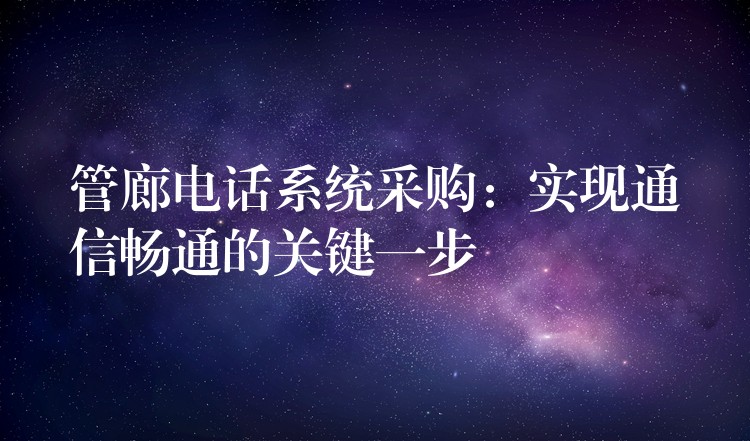  管廊電話系統(tǒng)采購：實(shí)現(xiàn)通信暢通的關(guān)鍵一步