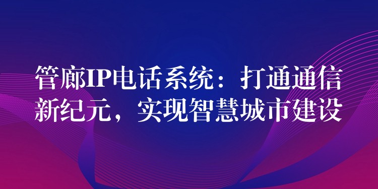  管廊IP電話系統(tǒng)：打通通信新紀(jì)元，實現(xiàn)智慧城市建設(shè)
