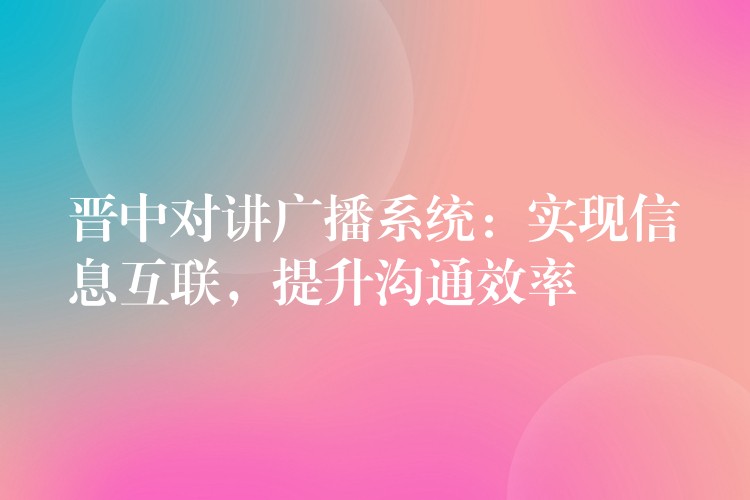  晉中對講廣播系統(tǒng)：實現(xiàn)信息互聯(lián)，提升溝通效率