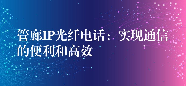  管廊IP光纖電話：實現(xiàn)通信的便利和高效