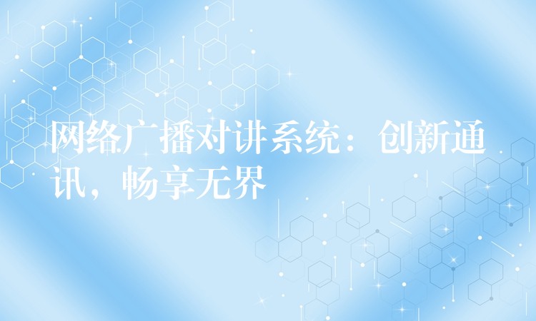  網(wǎng)絡(luò)廣播對講系統(tǒng)：創(chuàng)新通訊，暢享無界