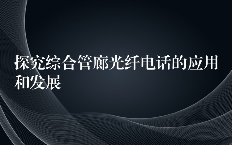 探究綜合管廊光纖電話的應(yīng)用和發(fā)展