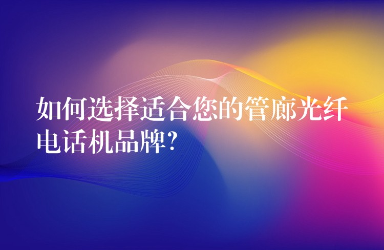  如何選擇適合您的管廊光纖電話機(jī)品牌？