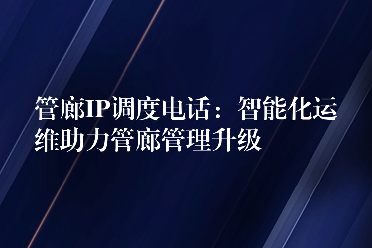  管廊IP調(diào)度電話：智能化運(yùn)維助力管廊管理升級