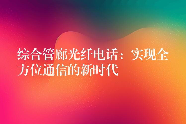  綜合管廊光纖電話：實(shí)現(xiàn)全方位通信的新時代