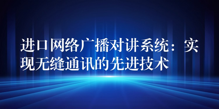  進(jìn)口網(wǎng)絡(luò)廣播對講系統(tǒng)：實(shí)現(xiàn)無縫通訊的先進(jìn)技術(shù)