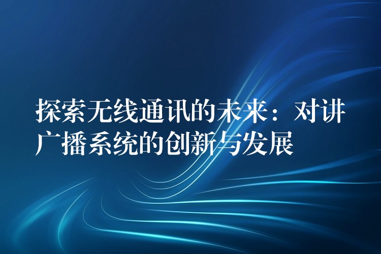  探索無(wú)線通訊的未來(lái)：對(duì)講廣播系統(tǒng)的創(chuàng)新與發(fā)展