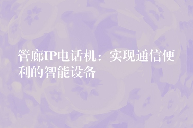  管廊IP電話機：實現(xiàn)通信便利的智能設(shè)備