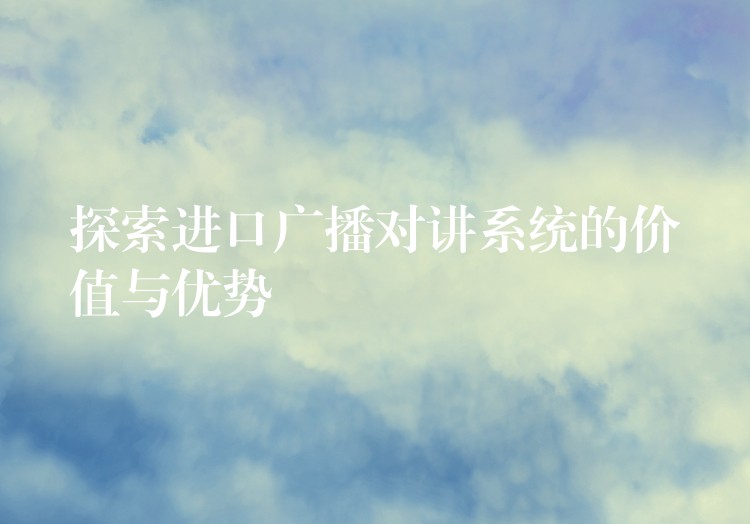  探索進(jìn)口廣播對(duì)講系統(tǒng)的價(jià)值與優(yōu)勢