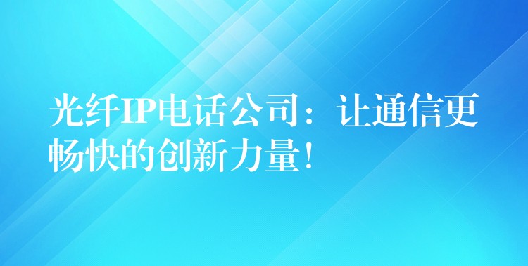  光纖IP電話公司：讓通信更暢快的創(chuàng)新力量！