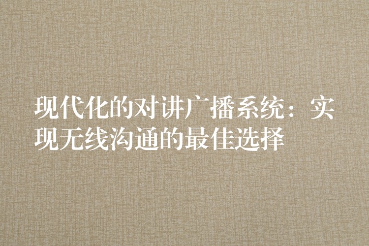  現(xiàn)代化的對講廣播系統(tǒng)：實(shí)現(xiàn)無線溝通的最佳選擇