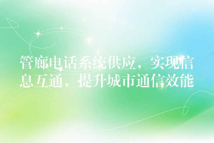 管廊電話系統(tǒng)供應(yīng)，實現(xiàn)信息互通，提升城市通信效能
