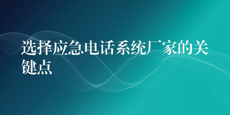  選擇應(yīng)急電話系統(tǒng)廠家的關(guān)鍵點