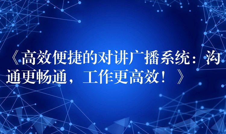  《高效便捷的對(duì)講廣播系統(tǒng)：溝通更暢通，工作更高效！》