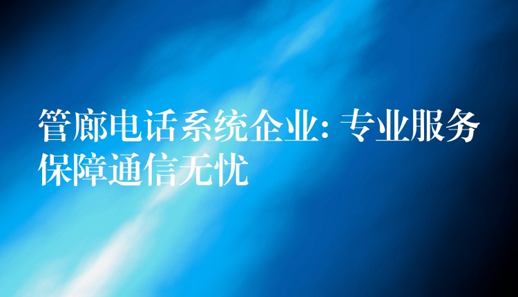 管廊電話系統(tǒng)企業(yè): 專業(yè)服務(wù)保障通信無憂 管廊電話系統(tǒng)企業(yè): 專業(yè)服務(wù)保障通信無憂