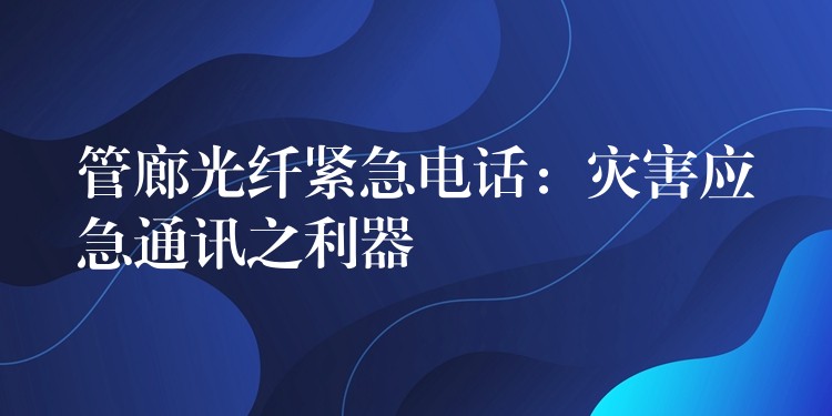 管廊光纖緊急電話：災(zāi)害應(yīng)急通訊之利器