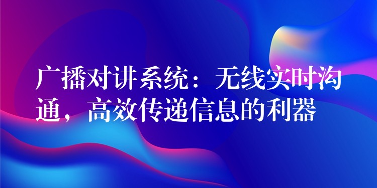  廣播對(duì)講系統(tǒng)：無線實(shí)時(shí)溝通，高效傳遞信息的利器