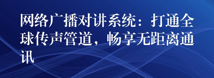  網(wǎng)絡(luò)廣播對講系統(tǒng)：打通全球傳聲管道，暢享無距離通訊