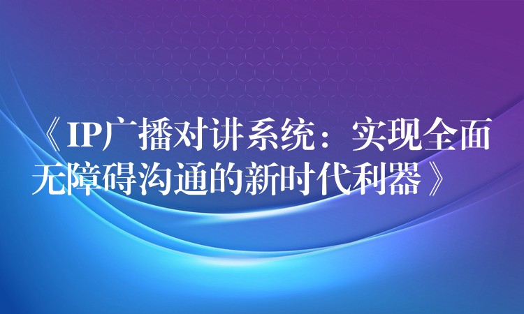  《IP廣播對講系統(tǒng)：實(shí)現(xiàn)全面無障礙溝通的新時代利器》