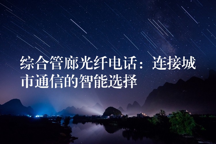 綜合管廊光纖電話:連接城市通信的智能選擇 綜合管廊光纖電話:連接城市通信的智能選擇