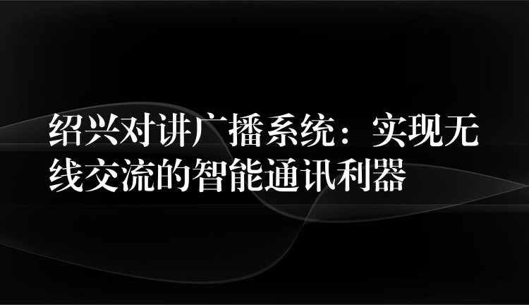  紹興對講廣播系統(tǒng)：實(shí)現(xiàn)無線交流的智能通訊利器