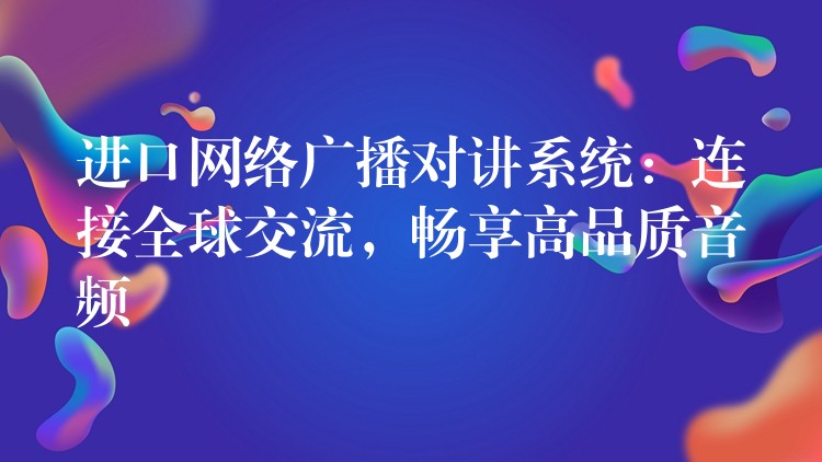  進(jìn)口網(wǎng)絡(luò)廣播對講系統(tǒng)：連接全球交流，暢享高品質(zhì)音頻