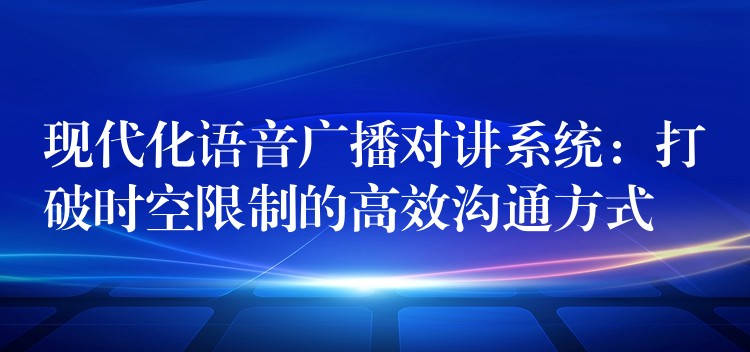  現(xiàn)代化語音廣播對講系統(tǒng)：打破時空限制的高效溝通方式
