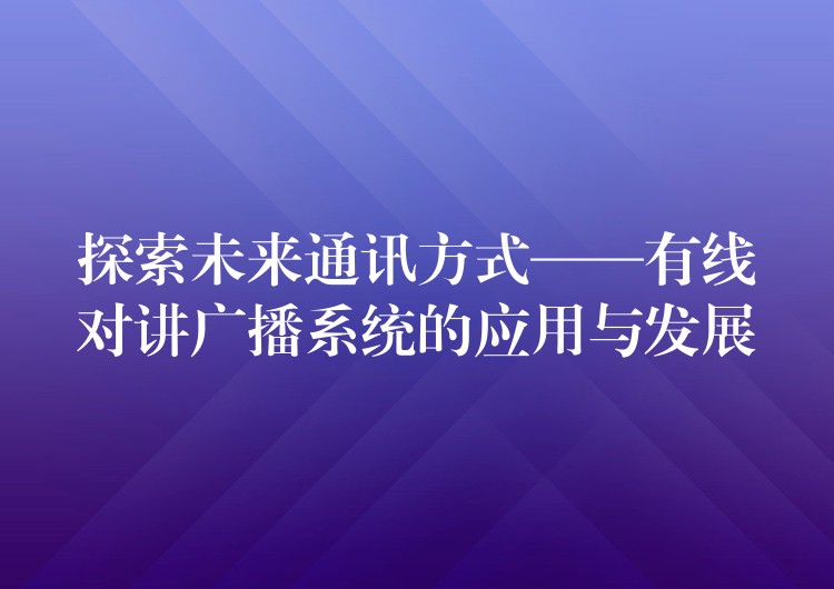  探索未來通訊方式——有線對講廣播系統(tǒng)的應用與發(fā)展