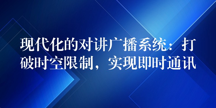  現(xiàn)代化的對講廣播系統(tǒng)：打破時空限制，實現(xiàn)即時通訊