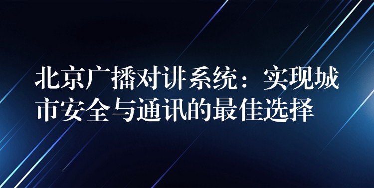  北京廣播對講系統(tǒng)：實(shí)現(xiàn)城市安全與通訊的最佳選擇