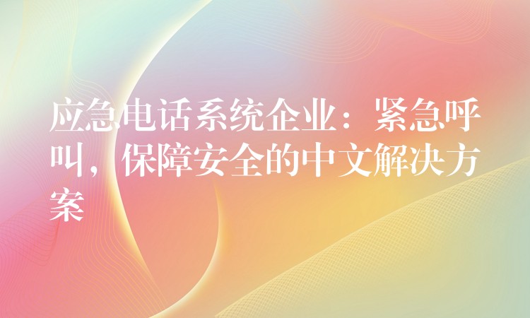  應(yīng)急電話系統(tǒng)企業(yè)：緊急呼叫，保障安全的中文解決方案