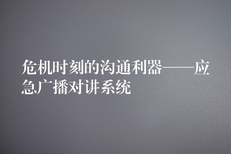  危機(jī)時(shí)刻的溝通利器——應(yīng)急廣播對(duì)講系統(tǒng)
