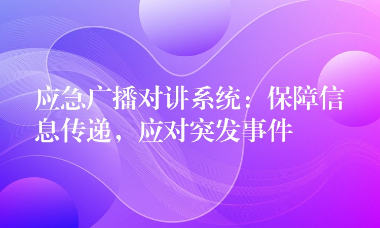  應(yīng)急廣播對講系統(tǒng)：保障信息傳遞，應(yīng)對突發(fā)事件