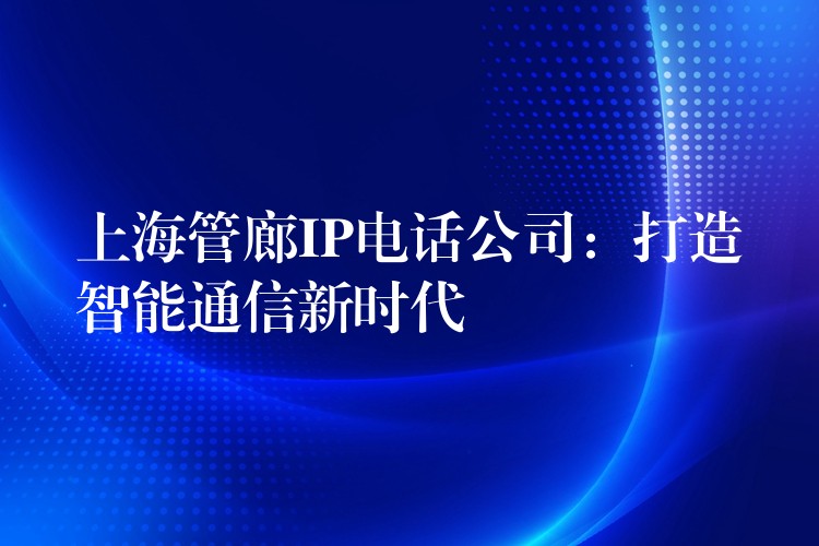 上海管廊IP電話公司：打造智能通信新時(shí)代
