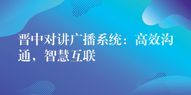  晉中對講廣播系統(tǒng)：高效溝通，智慧互聯