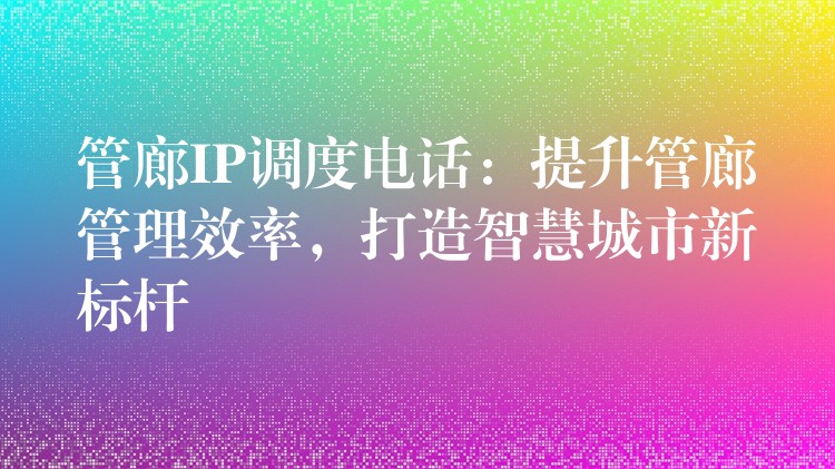  管廊IP調(diào)度電話：提升管廊管理效率，打造智慧城市新標桿