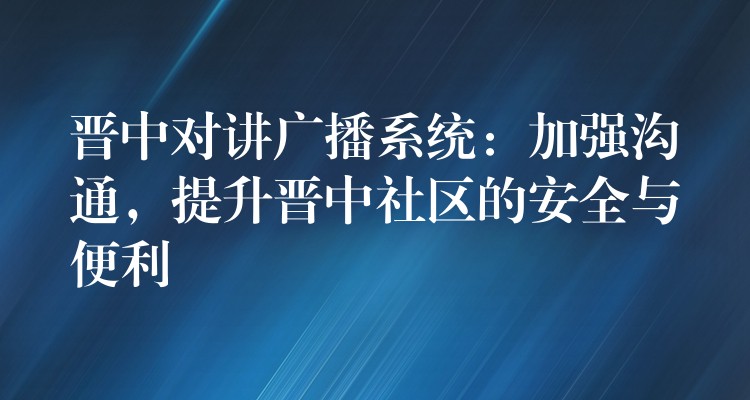  晉中對講廣播系統(tǒng)：加強(qiáng)溝通，提升晉中社區(qū)的安全與便利