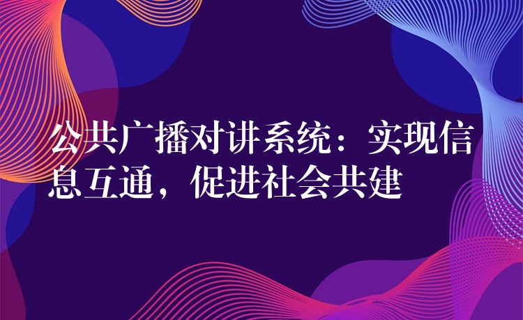  公共廣播對(duì)講系統(tǒng)：實(shí)現(xiàn)信息互通，促進(jìn)社會(huì)共建