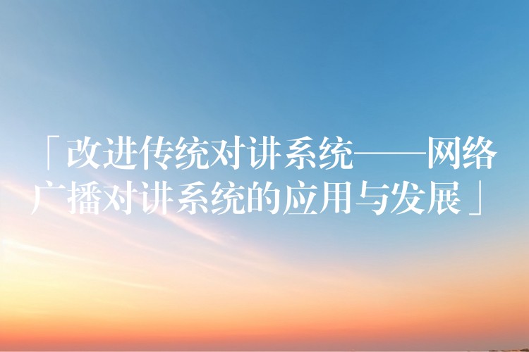  「改進傳統(tǒng)對講系統(tǒng)——網絡廣播對講系統(tǒng)的應用與發(fā)展」