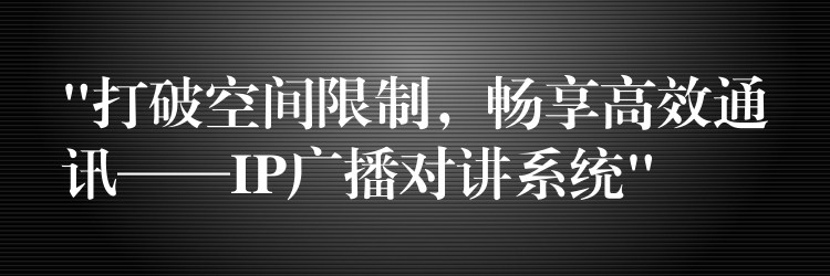 “打破空間限制，暢享高效通訊——IP廣播對講系統(tǒng)”