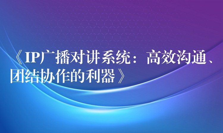  《IP廣播對(duì)講系統(tǒng)：高效溝通、團(tuán)結(jié)協(xié)作的利器》