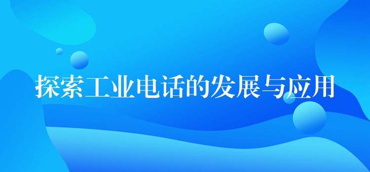 探索工業(yè)電話(huà)的發(fā)展與應(yīng)用