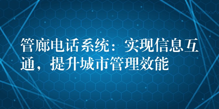  管廊電話系統(tǒng)：實(shí)現(xiàn)信息互通，提升城市管理效能