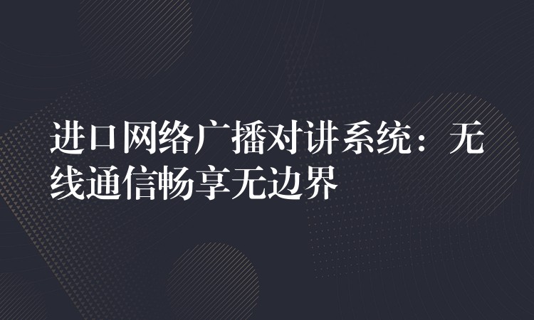  進口網(wǎng)絡廣播對講系統(tǒng)：無線通信暢享無邊界