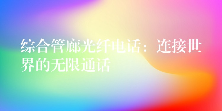  綜合管廊光纖電話：連接世界的無(wú)限通話
