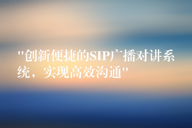  “創(chuàng)新便捷的SIP廣播對(duì)講系統(tǒng)，實(shí)現(xiàn)高效溝通”