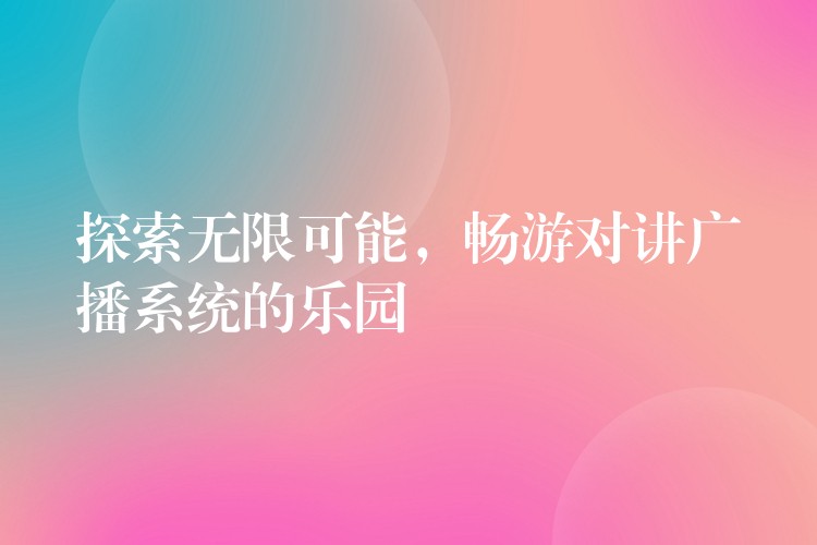  探索無限可能，暢游對講廣播系統(tǒng)的樂園