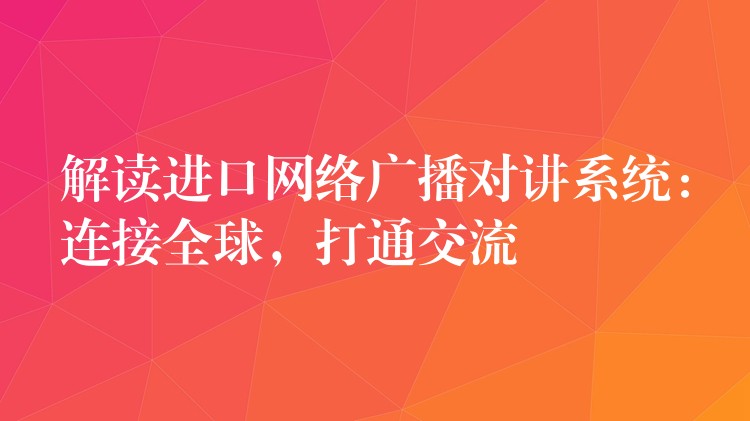 解讀進(jìn)口網(wǎng)絡(luò)廣播對(duì)講系統(tǒng)：連接全球，打通交流