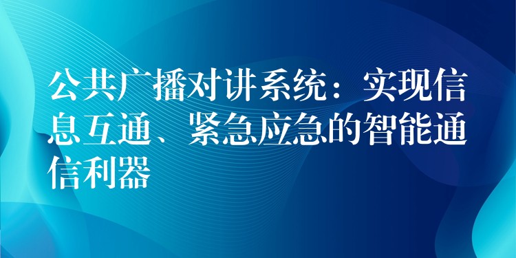  公共廣播對講系統(tǒng)：實現(xiàn)信息互通、緊急應急的智能通信利器