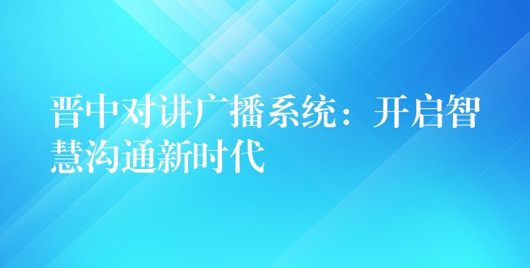  晉中對(duì)講廣播系統(tǒng)：開(kāi)啟智慧溝通新時(shí)代